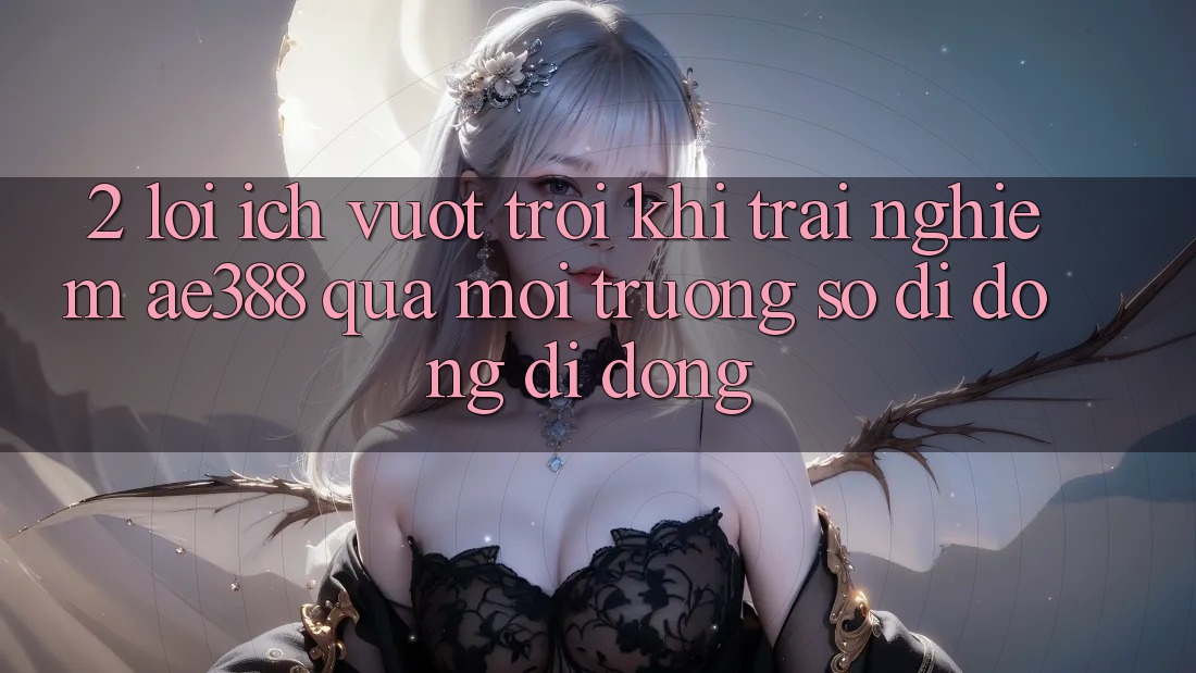 2. Lợi ích vượt trội khi trải nghiệm ae388 qua môi trường số di động di động 2. Lợi ích vượt trội khi trải nghiệm ae388 qua môi trường số di động di động