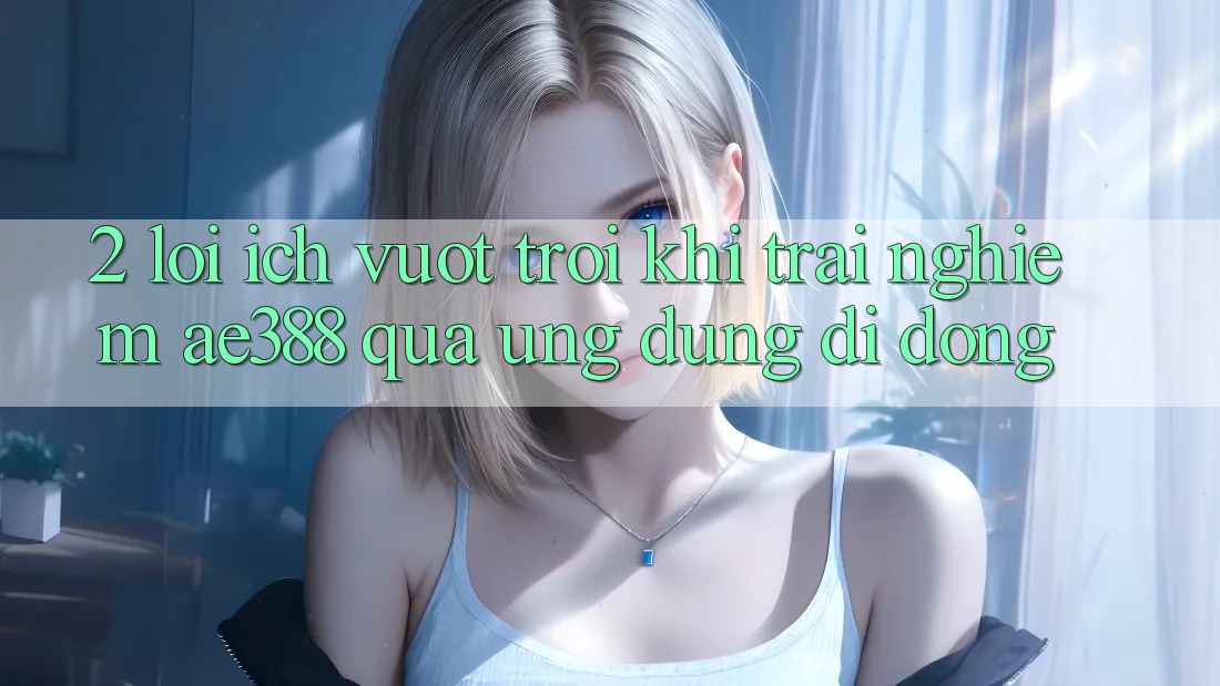 2. Lợi ích vượt trội khi trải nghiệm ae388 qua ứng dụng di động 2. Lợi ích vượt trội khi trải nghiệm ae388 qua ứng dụng di động