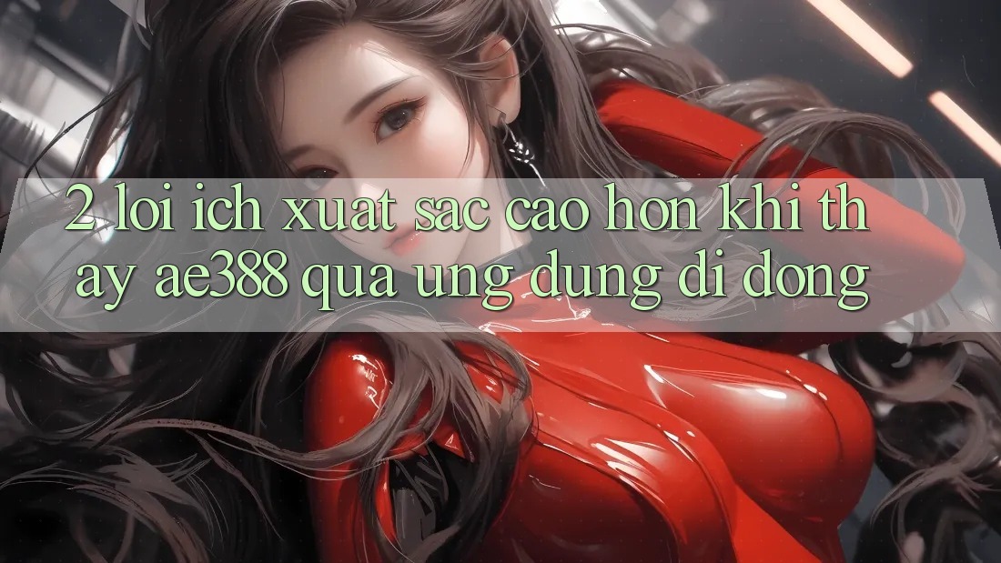 2. Lợi ích xuất sắc cao hơn khi thấy ae388 qua ứng dụng di động 2. Lợi ích xuất sắc cao hơn khi thấy ae388 qua ứng dụng di động