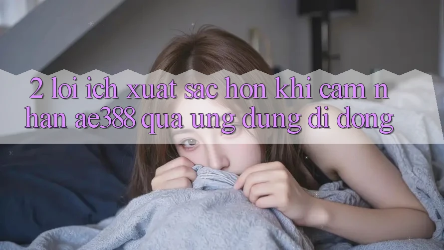 2. Lợi ích xuất sắc hơn khi cảm nhận ae388 qua ứng dụng di động 2. Lợi ích xuất sắc hơn khi cảm nhận ae388 qua ứng dụng di động