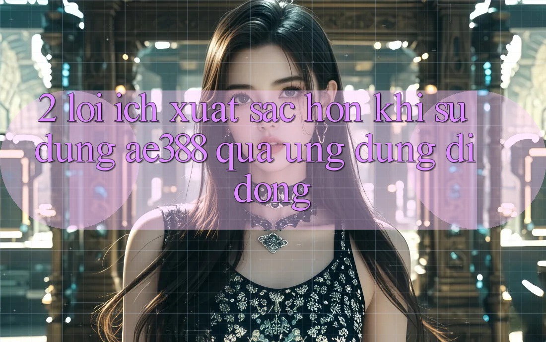 2. Lợi ích xuất sắc hơn khi sử dụng ae388 qua ứng dụng di động 2. Lợi ích xuất sắc hơn khi sử dụng ae388 qua ứng dụng di động