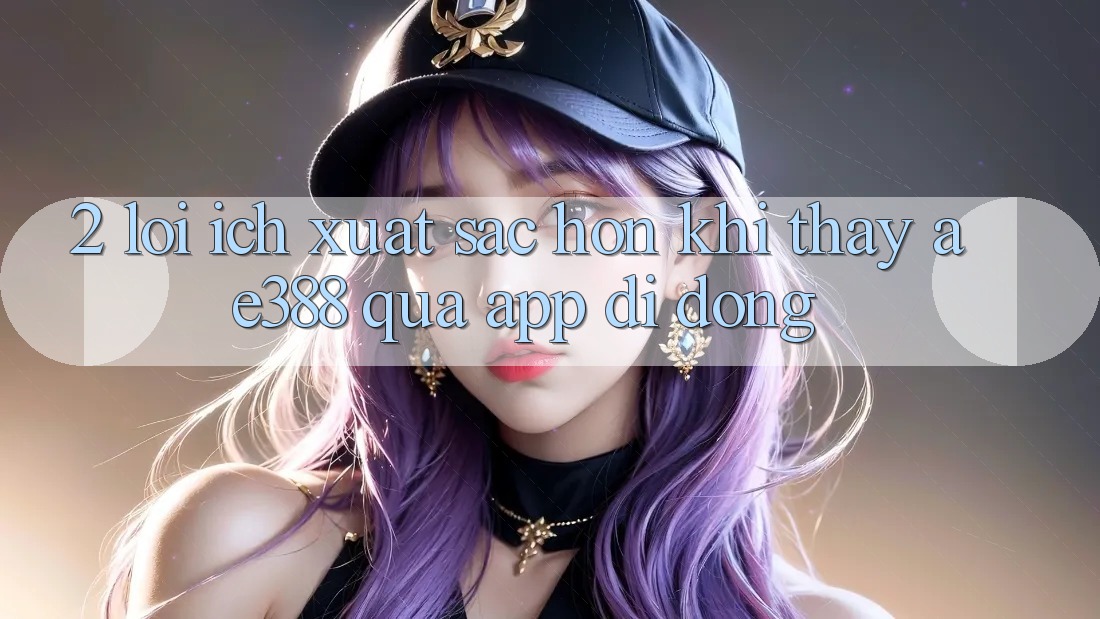 2. Lợi ích xuất sắc hơn khi thấy ae388 qua app di động