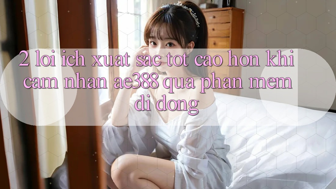 2. Lợi ích xuất sắc tốt cao hơn khi cảm nhận ae388 qua phần mềm di động 2. Lợi ích xuất sắc tốt cao hơn khi cảm nhận ae388 qua phần mềm di động