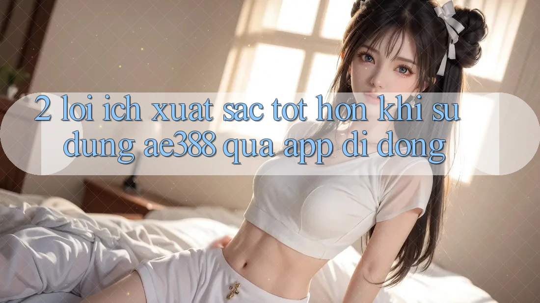 2. Lợi ích xuất sắc tốt hơn khi sử dụng ae388 qua app di động 2. Lợi ích xuất sắc tốt hơn khi sử dụng ae388 qua app di động