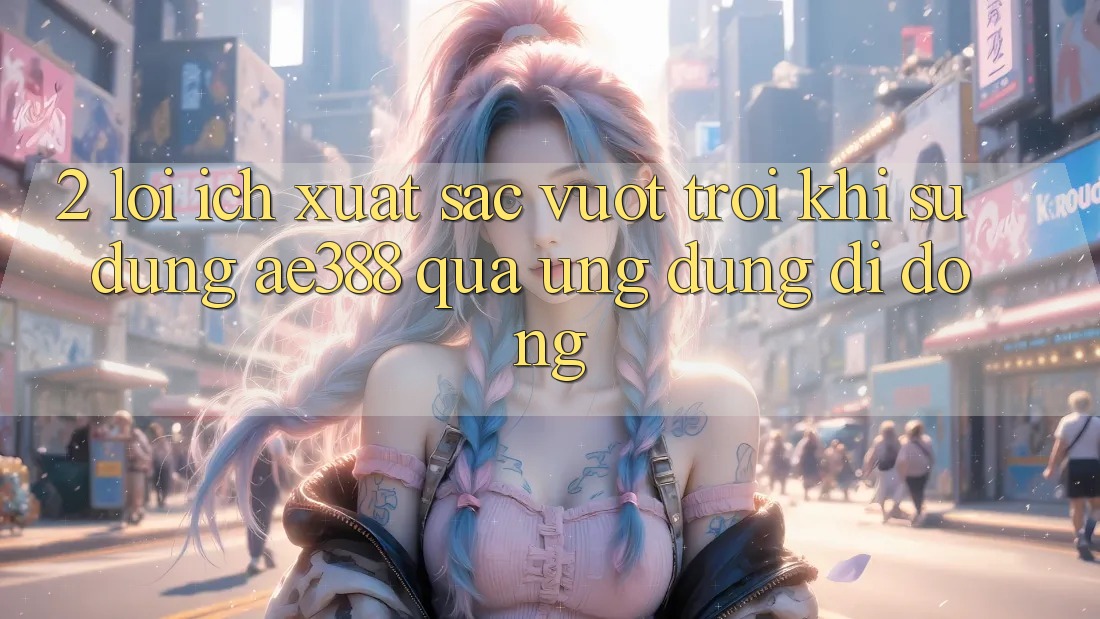 2. Lợi ích xuất sắc vượt trội khi sử dụng ae388 qua ứng dụng di động
