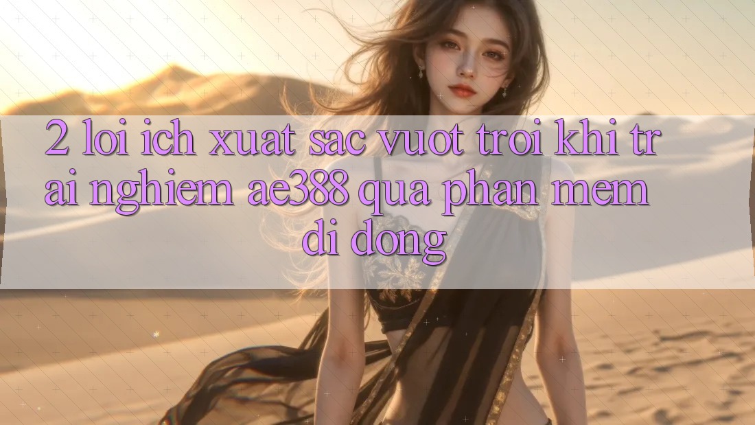 2. Lợi ích xuất sắc vượt trội khi trải nghiệm ae388 qua phần mềm di động 2. Lợi ích xuất sắc vượt trội khi trải nghiệm ae388 qua phần mềm di động