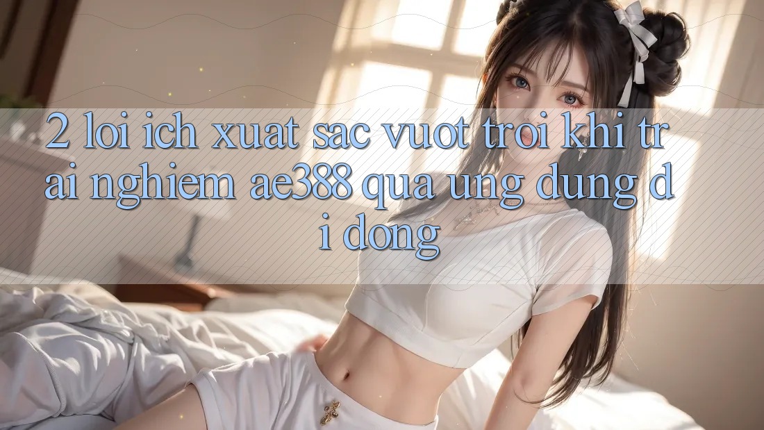2. Lợi ích xuất sắc vượt trội khi trải nghiệm ae388 qua ứng dụng di động 2. Lợi ích xuất sắc vượt trội khi trải nghiệm ae388 qua ứng dụng di động