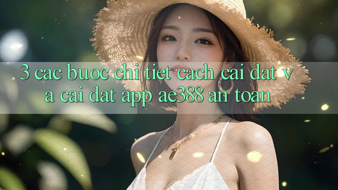 3. Các bước chi tiết cách cài đặt và cài đặt App ae388 an toàn 3. Các bước chi tiết cách cài đặt và cài đặt App ae388 an toàn