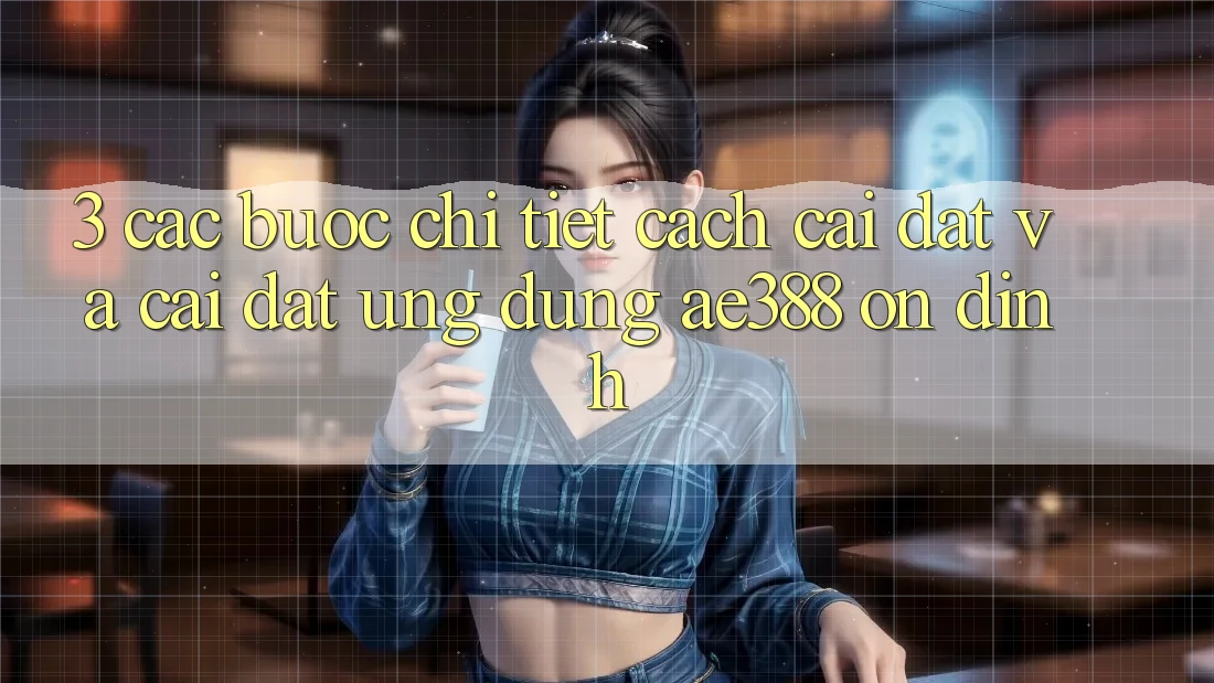 3. Các bước chi tiết cách cài đặt và cài đặt Ứng dụng ae388 ổn định 3. Các bước chi tiết cách cài đặt và cài đặt Ứng dụng ae388 ổn định