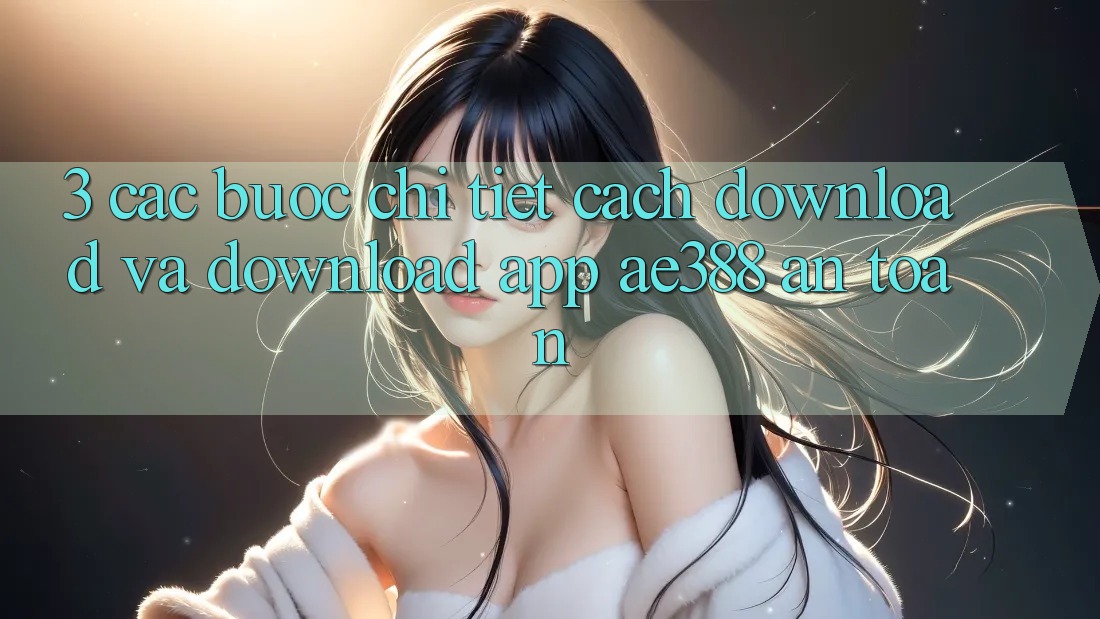 3. Các bước chi tiết cách download và download App ae388 an toàn 3. Các bước chi tiết cách download và download App ae388 an toàn