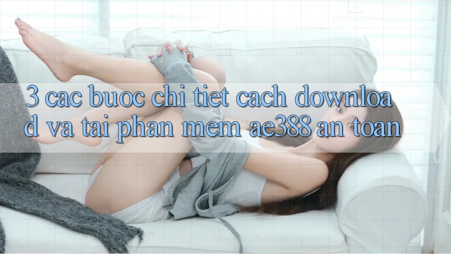 3. Các bước chi tiết cách download và tải Phần mềm ae388 an toàn 3. Các bước chi tiết cách download và tải Phần mềm ae388 an toàn