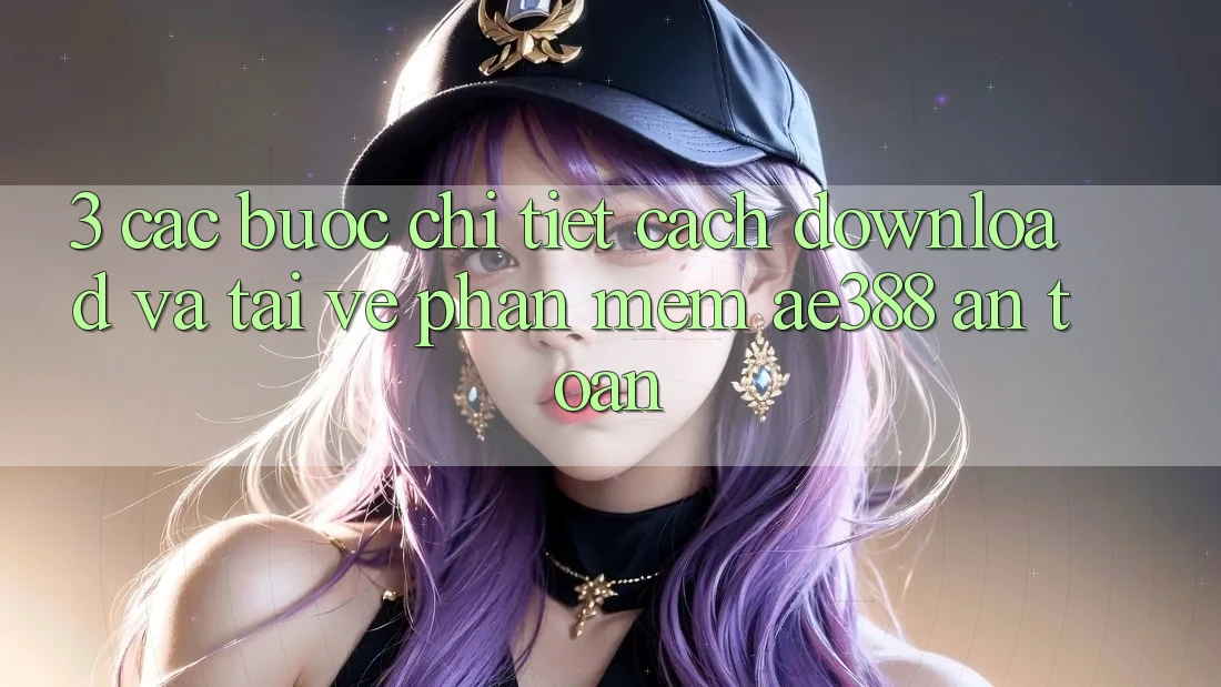 3. Các bước chi tiết cách download và tải về Phần mềm ae388 an toàn 3. Các bước chi tiết cách download và tải về Phần mềm ae388 an toàn