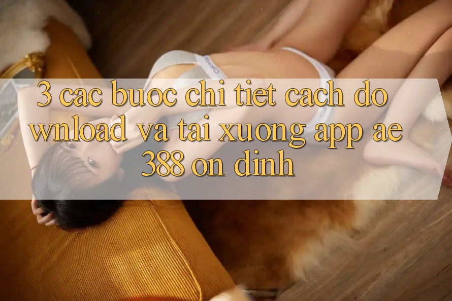 3. Các bước chi tiết cách download và tải xuống App ae388 ổn định 3. Các bước chi tiết cách download và tải xuống App ae388 ổn định