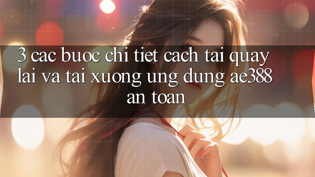 3. Các bước chi tiết cách tải quay lại và tải xuống Ứng dụng ae388 an toàn 3. Các bước chi tiết cách tải quay lại và tải xuống Ứng dụng ae388 an toàn