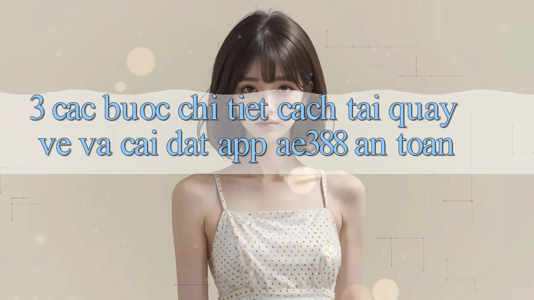 3. Các bước chi tiết cách tải quay về và cài đặt App ae388 an toàn 3. Các bước chi tiết cách tải quay về và cài đặt App ae388 an toàn