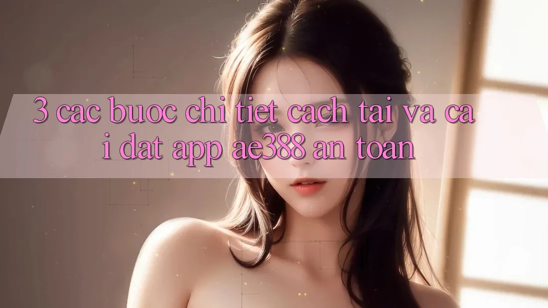 3. Các bước chi tiết cách tải và cài đặt App ae388 an toàn 3. Các bước chi tiết cách tải và cài đặt App ae388 an toàn