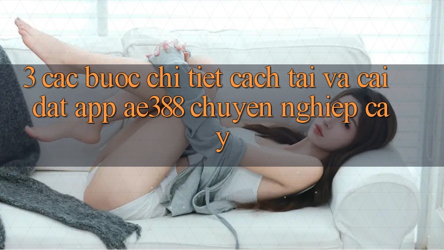 3. Các bước chi tiết cách tải và cài đặt App ae388 chuyên nghiệp cậy 3. Các bước chi tiết cách tải và cài đặt App ae388 chuyên nghiệp cậy