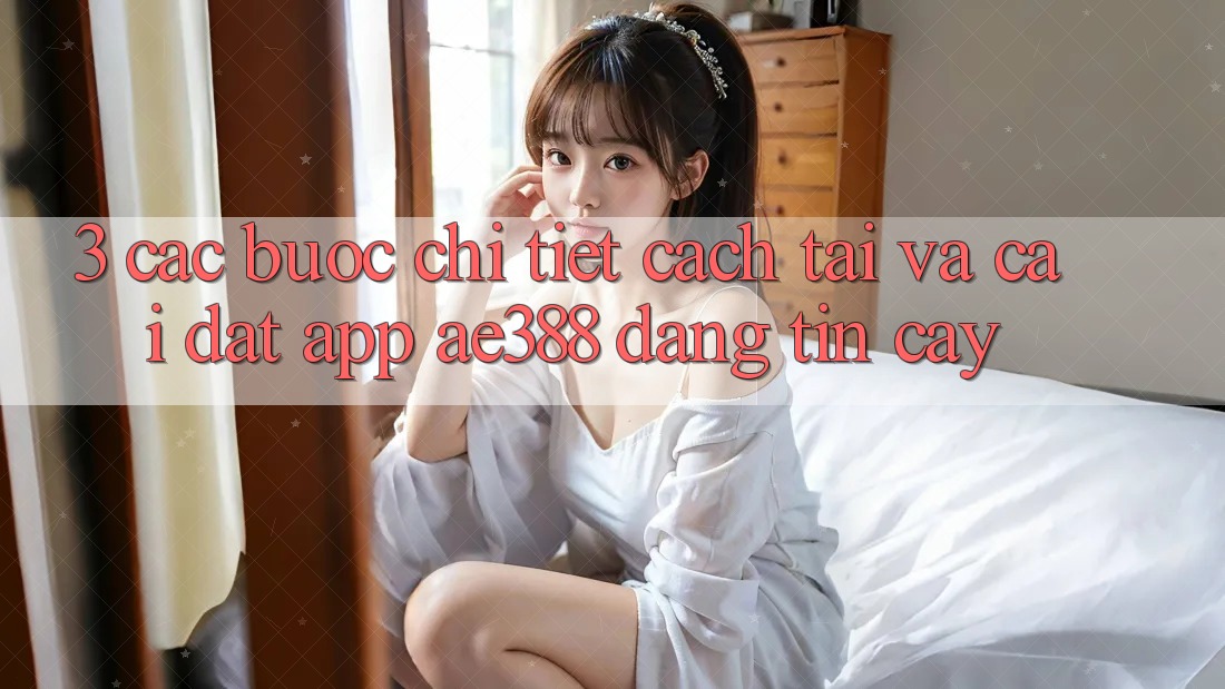 3. Các bước chi tiết cách tải và cài đặt App ae388 đáng tin cậy 3. Các bước chi tiết cách tải và cài đặt App ae388 đáng tin cậy