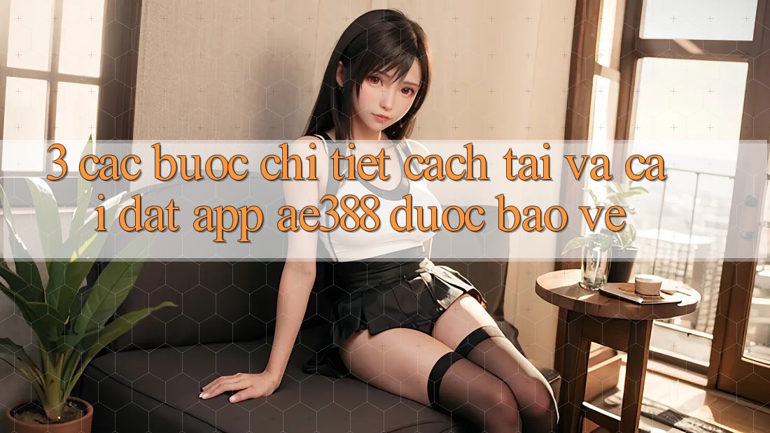 3. Các bước chi tiết cách tải và cài đặt App ae388 được bảo vệ 3. Các bước chi tiết cách tải và cài đặt App ae388 được bảo vệ
