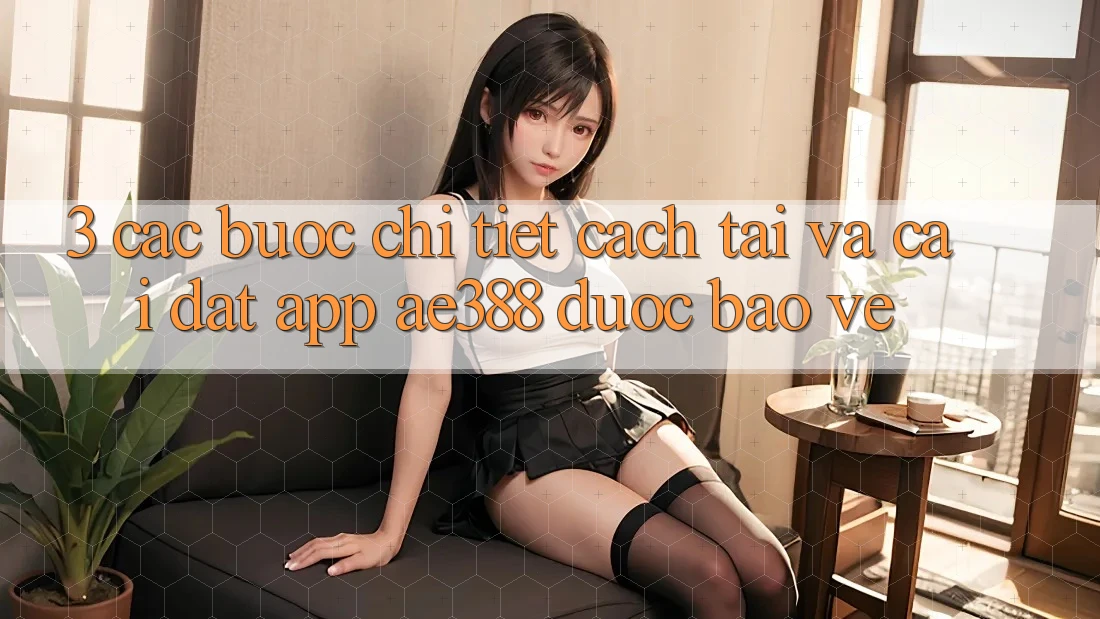3. Các bước chi tiết cách tải và cài đặt App ae388 được bảo vệ 3. Các bước chi tiết cách tải và cài đặt App ae388 được bảo vệ