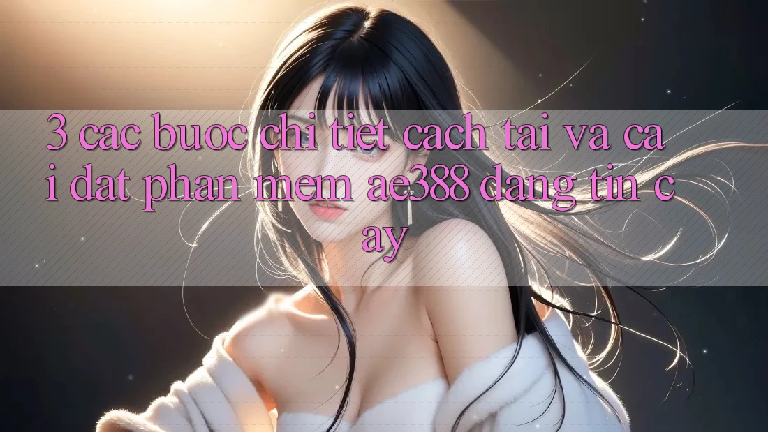 3. Các bước chi tiết cách tải và cài đặt Phần mềm ae388 đáng tin cậy 3. Các bước chi tiết cách tải và cài đặt Phần mềm ae388 đáng tin cậy