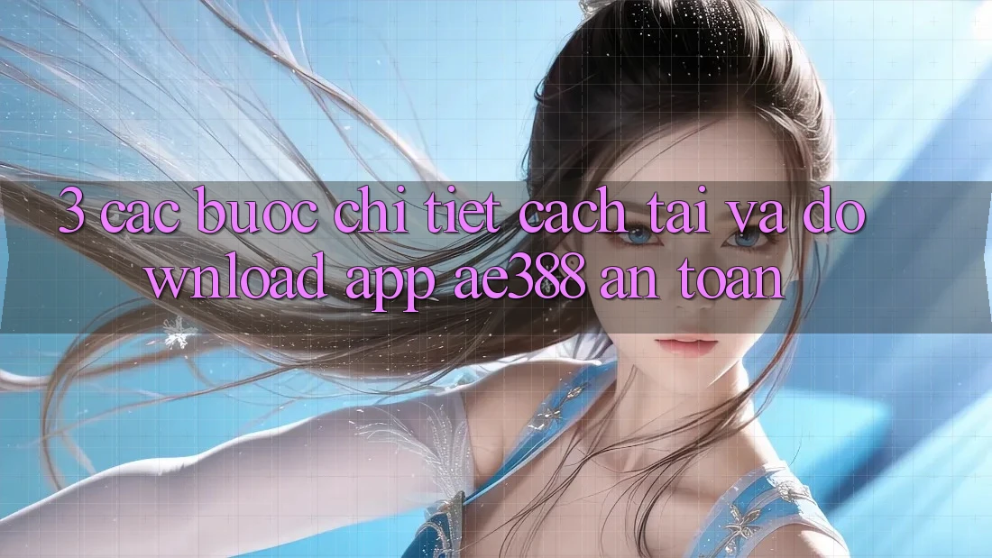 3. Các bước chi tiết cách tải và download App ae388 an toàn 3. Các bước chi tiết cách tải và download App ae388 an toàn