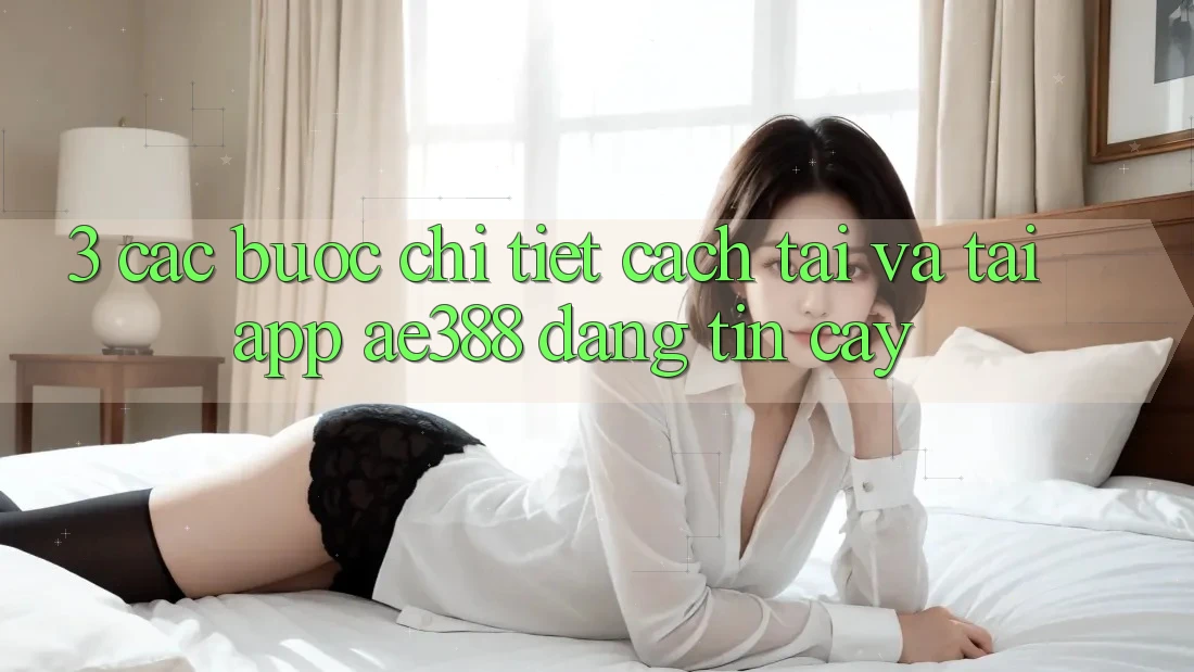 3. Các bước chi tiết cách tải và tải App ae388 đáng tin cậy 3. Các bước chi tiết cách tải và tải App ae388 đáng tin cậy