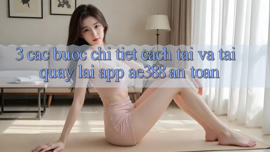 3. Các bước chi tiết cách tải và tải quay lại App ae388 an toàn 3. Các bước chi tiết cách tải và tải quay lại App ae388 an toàn
