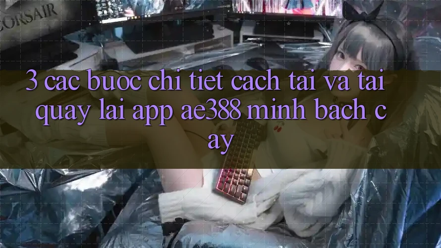 3. Các bước chi tiết cách tải và tải quay lại App ae388 minh bạch cậy