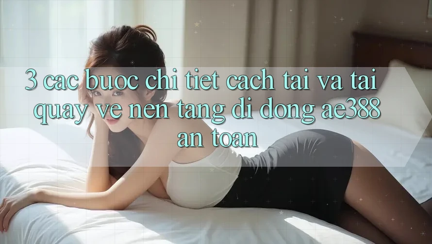 3. Các bước chi tiết cách tải và tải quay về Nền tảng di động ae388 an toàn 3. Các bước chi tiết cách tải và tải quay về Nền tảng di động ae388 an toàn