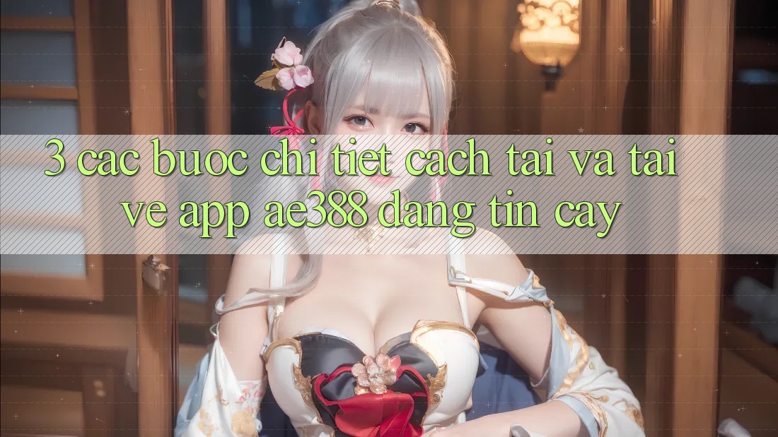 3. Các bước chi tiết cách tải và tải về App ae388 đáng tin cậy