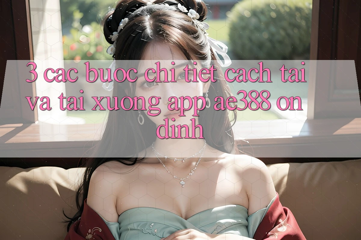 3. Các bước chi tiết cách tải và tải xuống App ae388 ổn định 3. Các bước chi tiết cách tải và tải xuống App ae388 ổn định