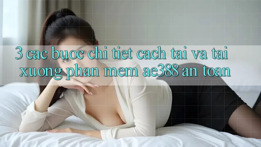 3. Các bước chi tiết cách tải và tải xuống Phần mềm ae388 an toàn 3. Các bước chi tiết cách tải và tải xuống Phần mềm ae388 an toàn