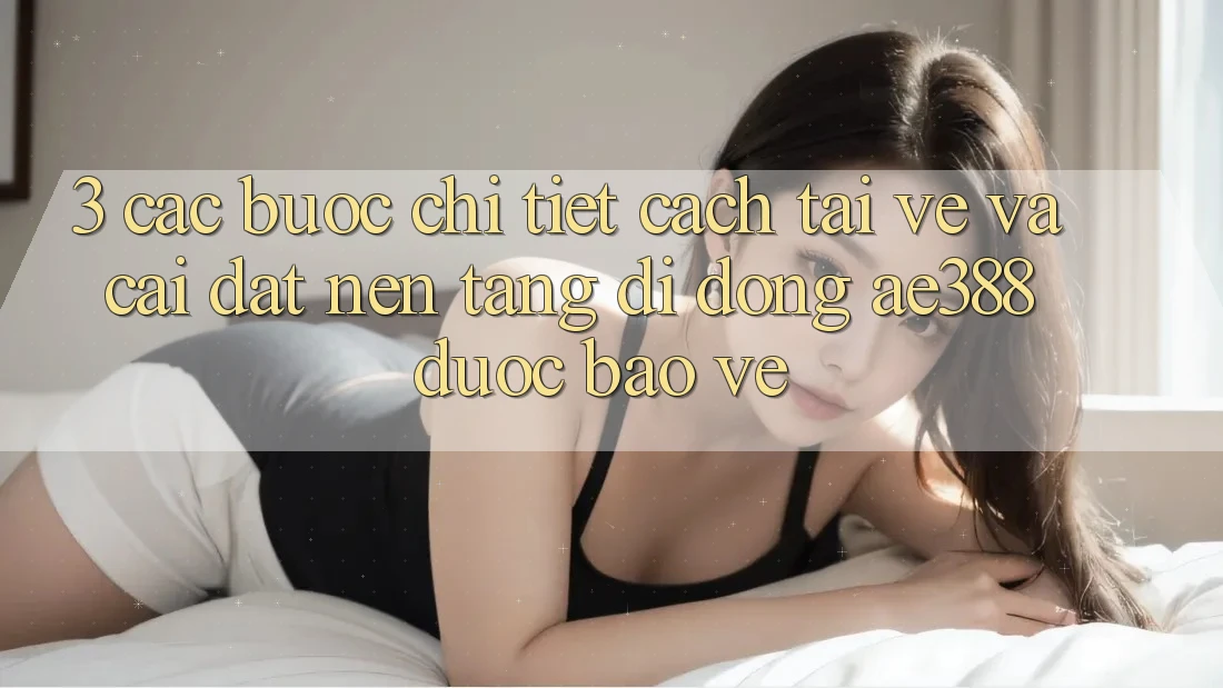 3. Các bước chi tiết cách tải về và cài đặt Nền tảng di động ae388 được bảo vệ 3. Các bước chi tiết cách tải về và cài đặt Nền tảng di động ae388 được bảo vệ