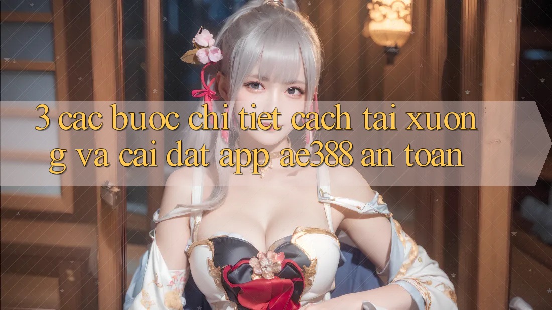 3. Các bước chi tiết cách tải xuống và cài đặt App ae388 an toàn 3. Các bước chi tiết cách tải xuống và cài đặt App ae388 an toàn