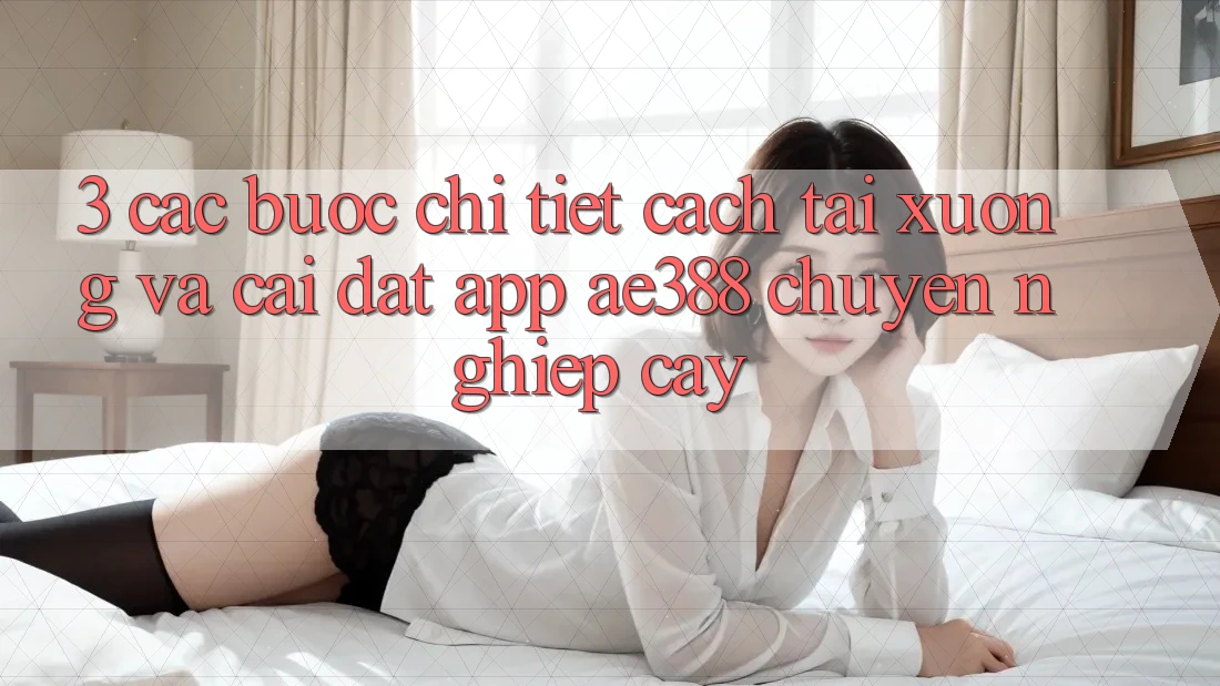 3. Các bước chi tiết cách tải xuống và cài đặt App ae388 chuyên nghiệp cậy 3. Các bước chi tiết cách tải xuống và cài đặt App ae388 chuyên nghiệp cậy