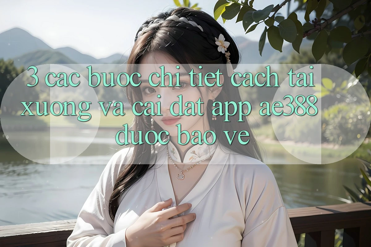 3. Các bước chi tiết cách tải xuống và cài đặt App ae388 được bảo vệ 3. Các bước chi tiết cách tải xuống và cài đặt App ae388 được bảo vệ