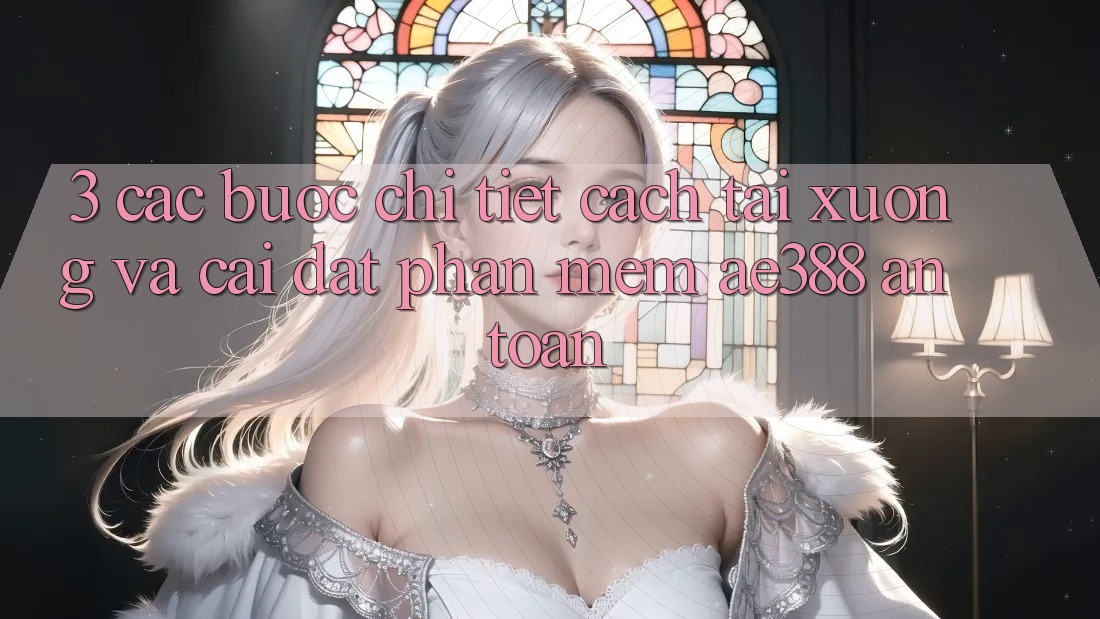 3. Các bước chi tiết cách tải xuống và cài đặt Phần mềm ae388 an toàn
