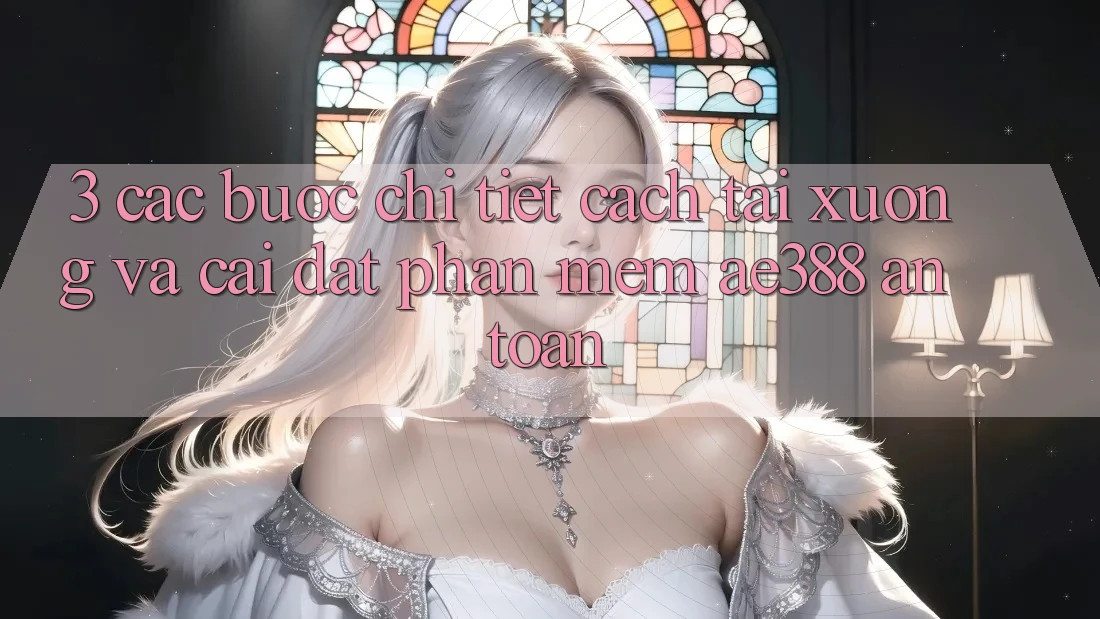 3. Các bước chi tiết cách tải xuống và cài đặt Phần mềm ae388 an toàn 3. Các bước chi tiết cách tải xuống và cài đặt Phần mềm ae388 an toàn