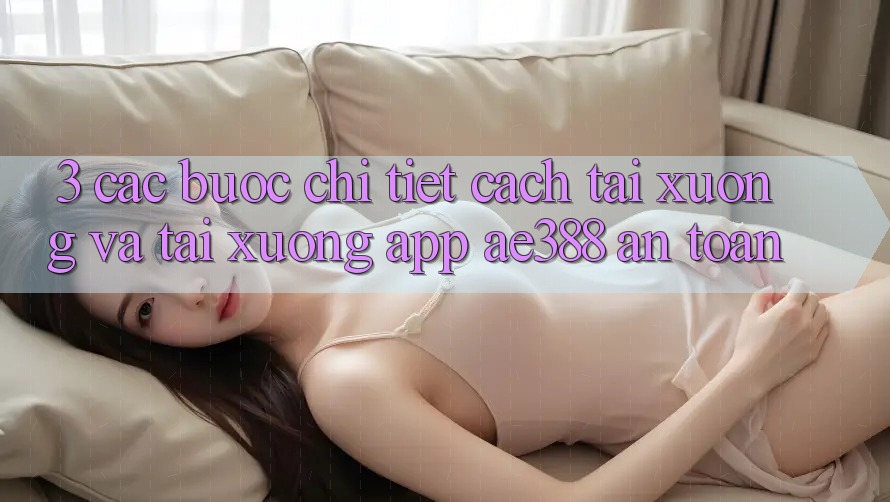 3. Các bước chi tiết cách tải xuống và tải xuống App ae388 an toàn 3. Các bước chi tiết cách tải xuống và tải xuống App ae388 an toàn