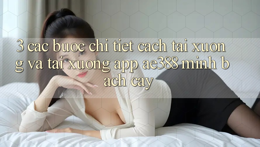 3. Các bước chi tiết cách tải xuống và tải xuống App ae388 minh bạch cậy 3. Các bước chi tiết cách tải xuống và tải xuống App ae388 minh bạch cậy