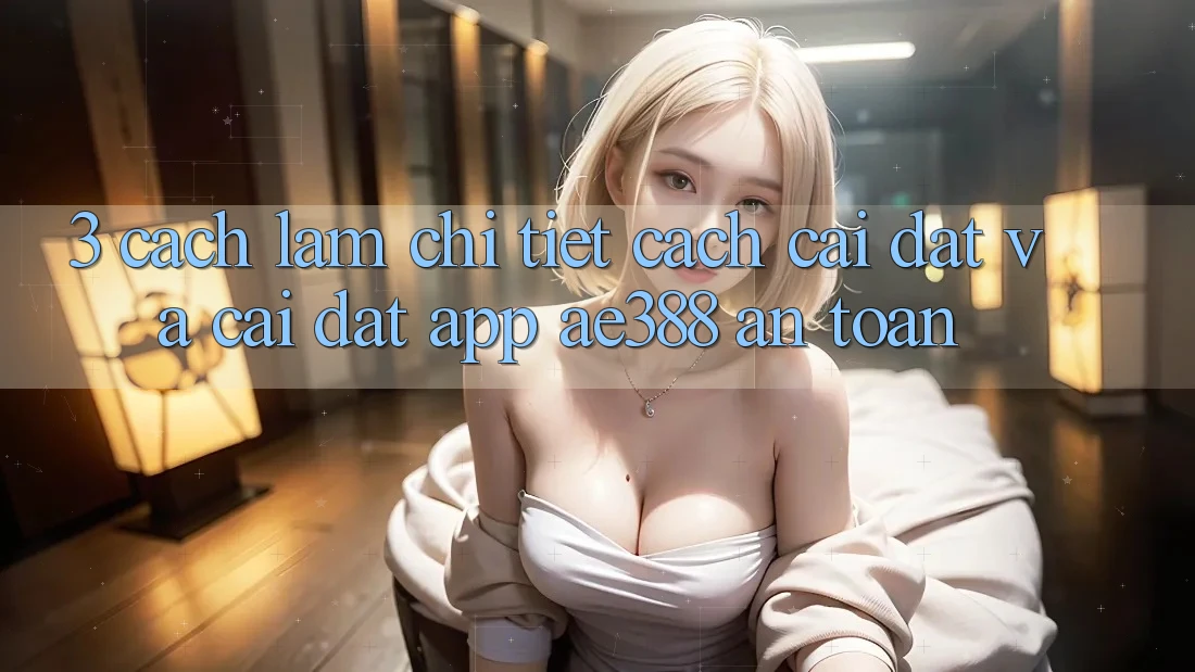 3. Cách làm chi tiết cách cài đặt và cài đặt App ae388 an toàn