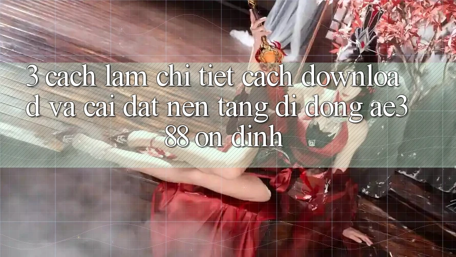 3. Cách làm chi tiết cách download và cài đặt Nền tảng di động ae388 ổn định