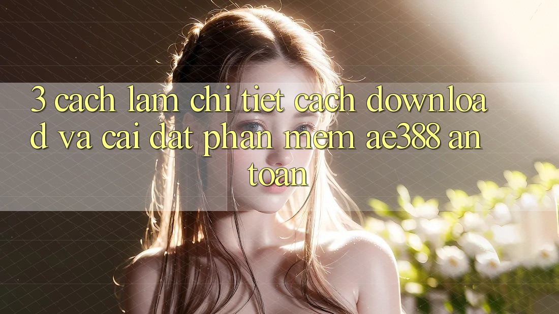 3. Cách làm chi tiết cách download và cài đặt Phần mềm ae388 an toàn 3. Cách làm chi tiết cách download và cài đặt Phần mềm ae388 an toàn