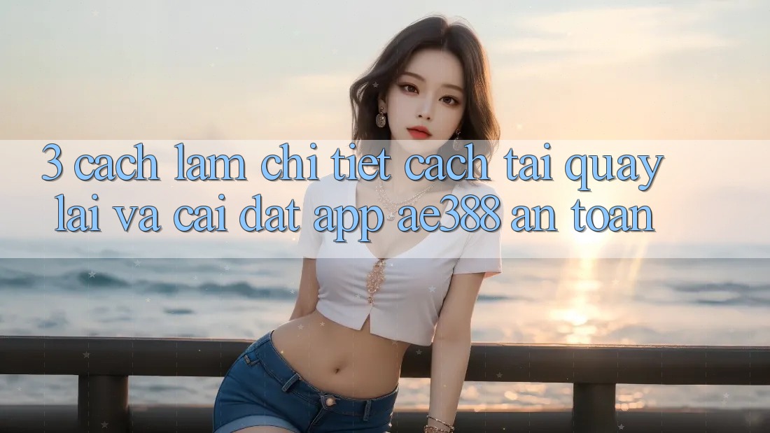 3. Cách làm chi tiết cách tải quay lại và cài đặt App ae388 an toàn 3. Cách làm chi tiết cách tải quay lại và cài đặt App ae388 an toàn