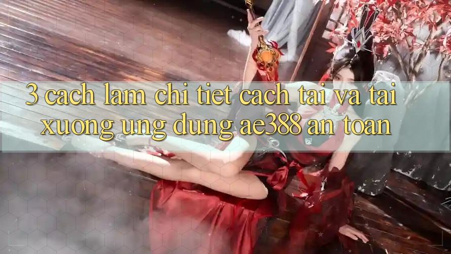 3. Cách làm chi tiết cách tải và tải xuống Ứng dụng ae388 an toàn 3. Cách làm chi tiết cách tải và tải xuống Ứng dụng ae388 an toàn