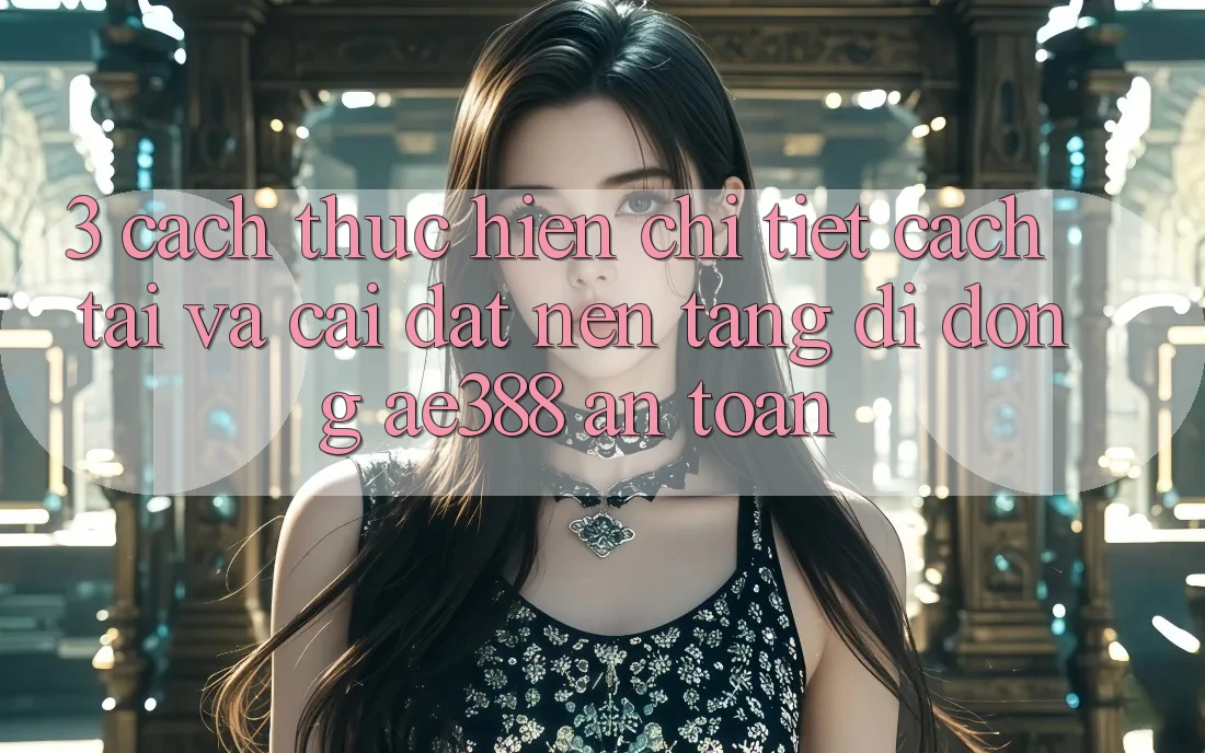 3. Cách thực hiện chi tiết cách tải và cài đặt Nền tảng di động ae388 an toàn 3. Cách thực hiện chi tiết cách tải và cài đặt Nền tảng di động ae388 an toàn