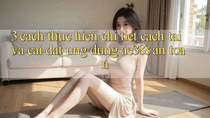 3. Cách thực hiện chi tiết cách tải và cài đặt Ứng dụng ae388 an toàn 3. Cách thực hiện chi tiết cách tải và cài đặt Ứng dụng ae388 an toàn