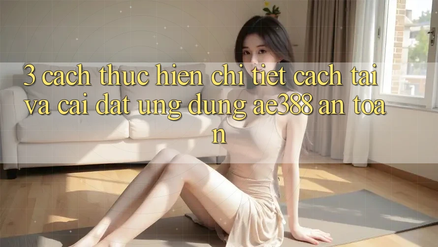 3. Cách thực hiện chi tiết cách tải và cài đặt Ứng dụng ae388 an toàn 3. Cách thực hiện chi tiết cách tải và cài đặt Ứng dụng ae388 an toàn