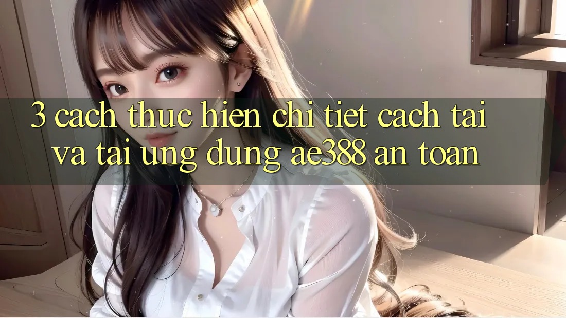 3. Cách thực hiện chi tiết cách tải và tải Ứng dụng ae388 an toàn 3. Cách thực hiện chi tiết cách tải và tải Ứng dụng ae388 an toàn